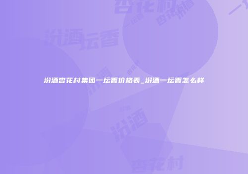 汾酒杏花村集团一坛香价格表_汾酒一坛香怎么样