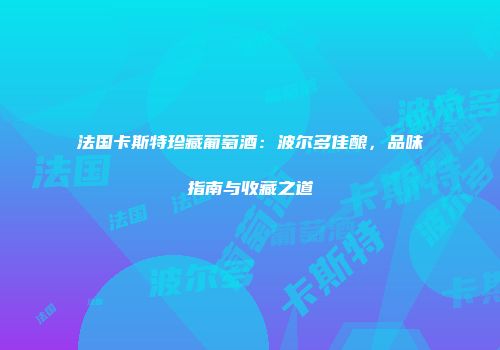 法国卡斯特珍藏葡萄酒：波尔多佳酿，品味指南与收藏之道
