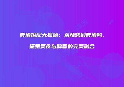 啤酒搭配大揭秘：从烧烤到啤酒鸭，探索美食与醇香的完美融合