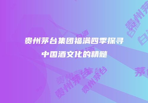 贵州茅台集团福满四季探寻中国酒文化的精髓