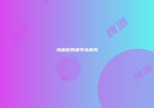 鸡蛋配啤酒可以喝吗