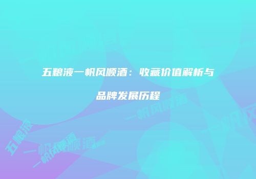 五粮液一帆风顺酒：收藏价值解析与品牌发展历程