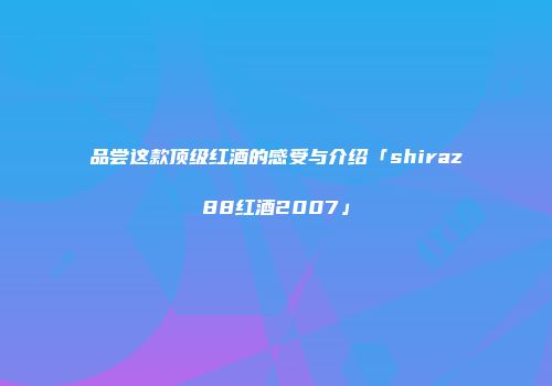 品尝这款顶级红酒的感受与介绍「shiraz88红酒2007」