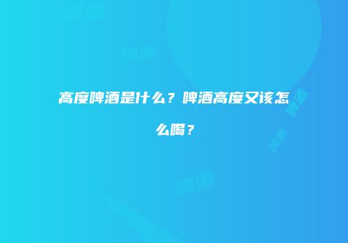 高度啤酒是什么？啤酒高度又该怎么喝？