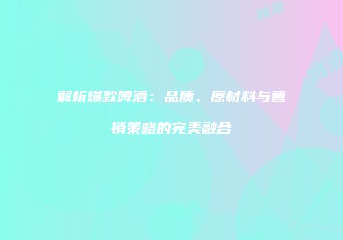 解析爆款啤酒：品质、原材料与营销策略的完美融合