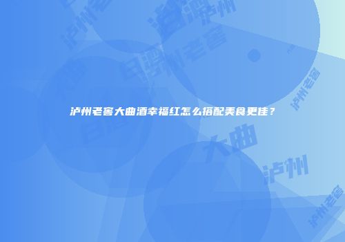 泸州老窖大曲酒幸福红怎么搭配美食更佳？