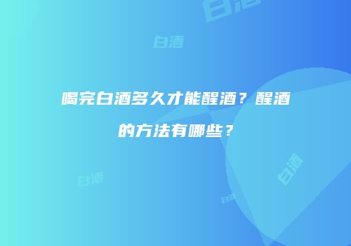 喝完白酒多久才能醒酒？醒酒的方法有哪些？