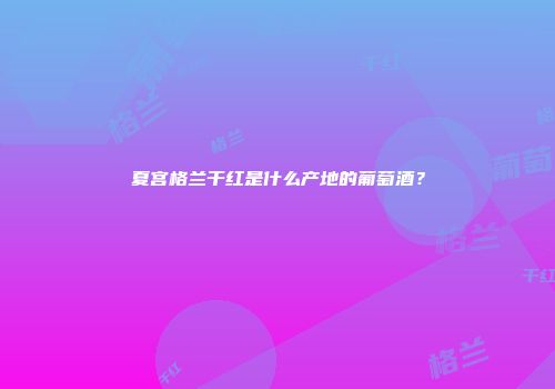 夏宫格兰干红是什么产地的葡萄酒？