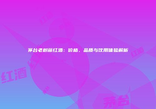 茅台老树藤红酒：价格、品质与饮用体验解析