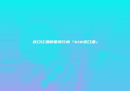 进口红酒销量排行榜「618进口酒」