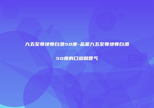 九五至尊地尊白酒50度-品鉴九五至尊地尊白酒50度的口感和香气