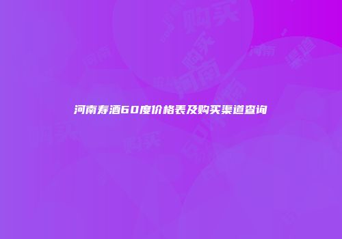 河南寿酒60度价格表及购买渠道查询