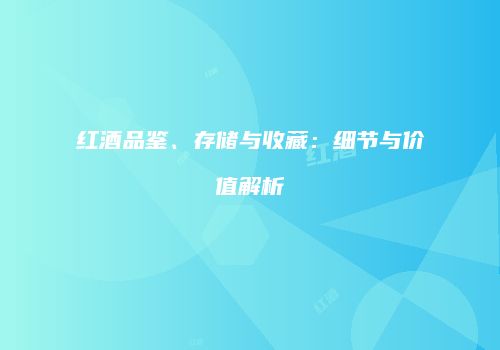 红酒品鉴、存储与收藏：细节与价值解析
