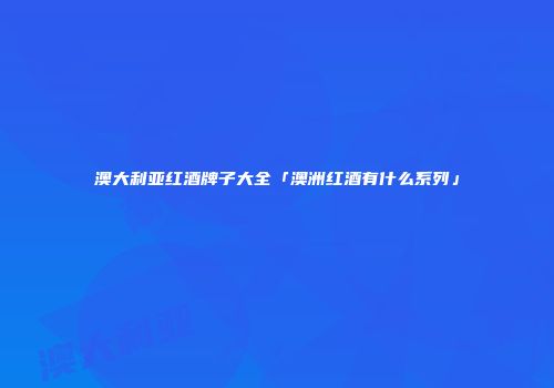 澳大利亚红酒牌子大全「澳洲红酒有什么系列」