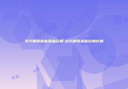 东方明珠窖藏珍品白酒-东方明珠珍藏白酒价格