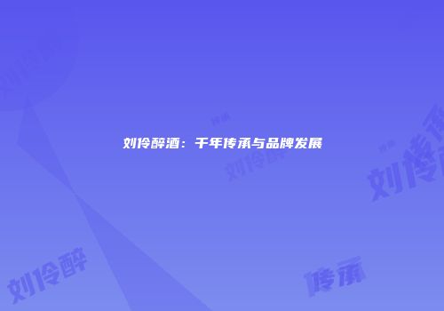 刘伶醉酒：千年传承与品牌发展