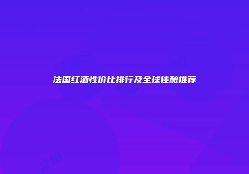 法国红酒性价比排行及全球佳酿推荐