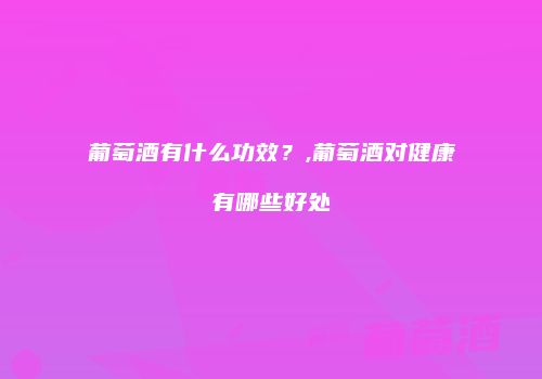 葡萄酒有什么功效？,葡萄酒对健康有哪些好处