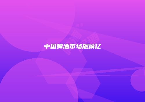中国啤酒市场规模亿