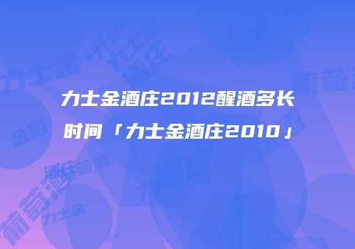 力士金酒庄2012醒酒多长时间「力士金酒庄2010」