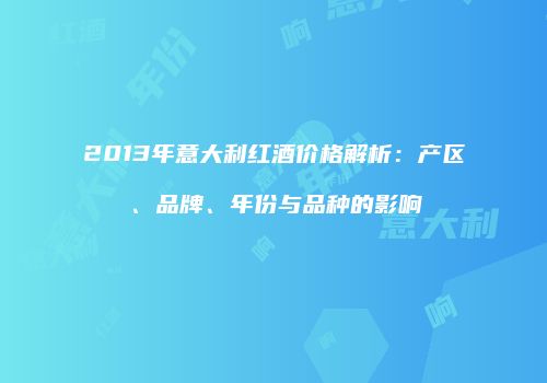 2013年意大利红酒价格解析：产区、品牌、年份与品种的影响