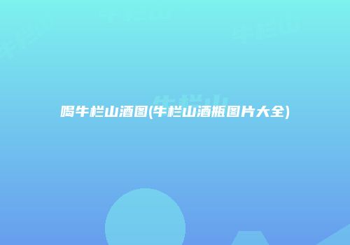 喝牛栏山酒图(牛栏山酒瓶图片大全)