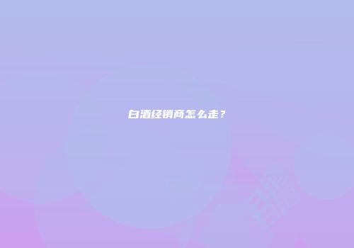 白酒经销商怎么走？