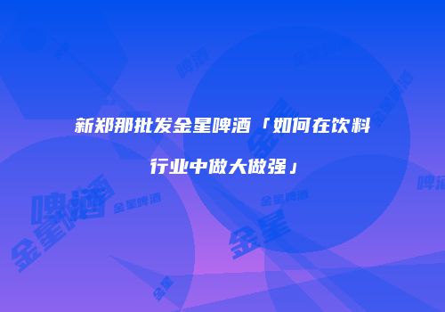 新郑那批发金星啤酒「如何在饮料行业中做大做强」