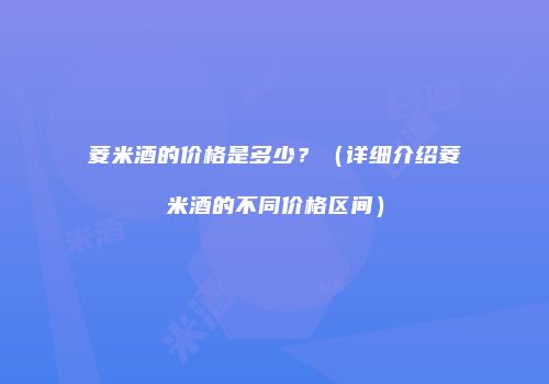 菱米酒的价格是多少？（详细介绍菱米酒的不同价格区间）