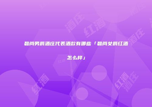 碧尚男爵酒庄代表酒款有哪些「碧尚女爵红酒怎么样」