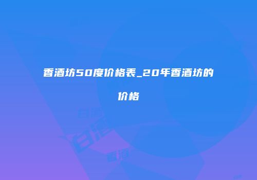香酒坊50度价格表_20年香酒坊的价格