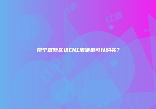 南宁高新区进口红酒哪里可以购买？