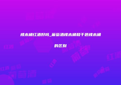 橡木桶红酒好吗_葡萄酒橡木桶和干邑橡木桶的区别