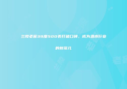 兰陵老窖39度500表打破口碑，成为酒水行业的新宠儿