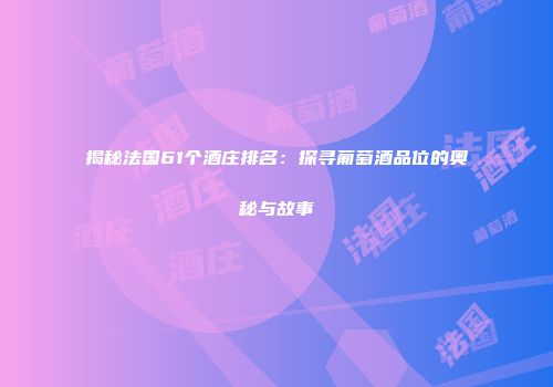 揭秘法国61个酒庄排名：探寻葡萄酒品位的奥秘与故事