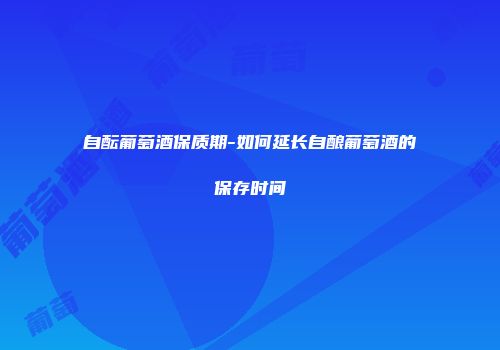 自酝葡萄酒保质期-如何延长自酿葡萄酒的保存时间