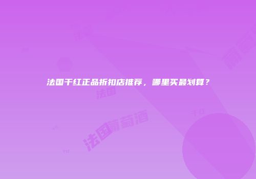 法国干红正品折扣店推荐，哪里买最划算？