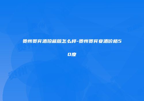 贵州贵宾酒珍藏版怎么样-贵州贵宾宴酒价格50度