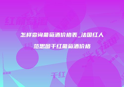 怎样查询葡萄酒价格表_法国红人范思图干红葡萄酒价格