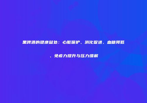 黑啤酒的健康益处：心脏保护、消化促进、血糖降低、免疫力提升与压力缓解