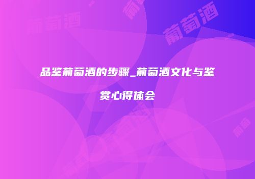 品鉴葡萄酒的步骤_葡萄酒文化与鉴赏心得体会