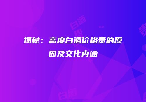 揭秘：高度白酒价格贵的原因及文化内涵