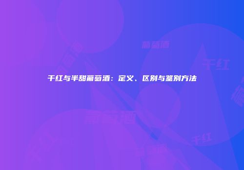 干红与半甜葡萄酒：定义、区别与鉴别方法
