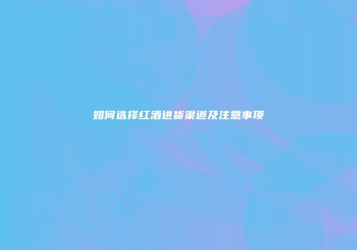 如何选择红酒进货渠道及注意事项