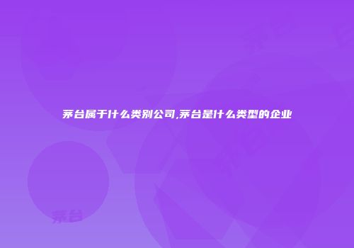 茅台属于什么类别公司,茅台是什么类型的企业