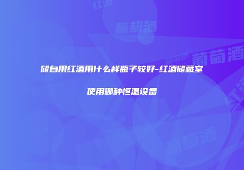 储自用红酒用什么样瓶子较好-红酒储藏室使用哪种恒温设备