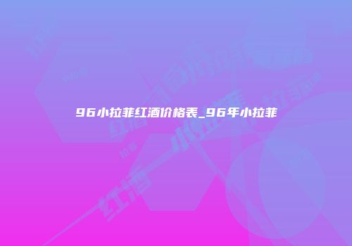 96小拉菲红酒价格表_96年小拉菲