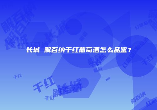 长城 解百纳干红葡萄酒怎么品鉴？