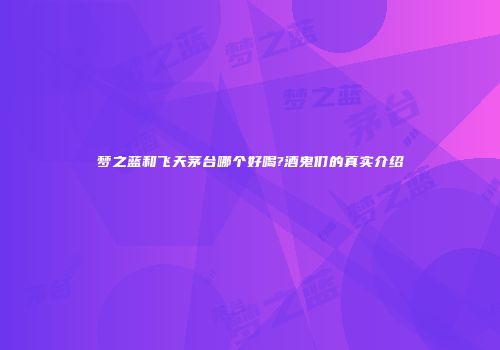 梦之蓝和飞天茅台哪个好喝?酒鬼们的真实介绍