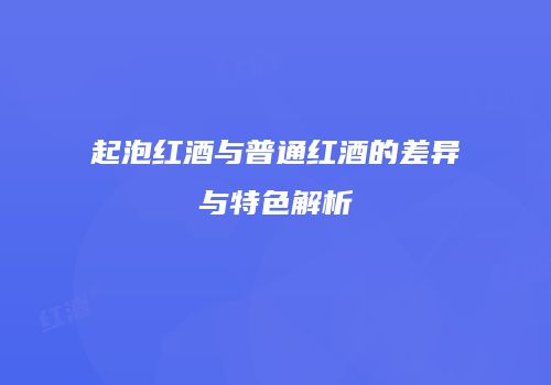 起泡红酒与普通红酒的差异与特色解析
